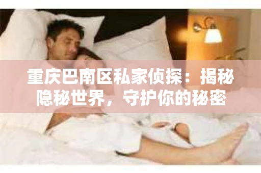 重庆巴南区私家侦探:揭秘隐秘世界,守护你的秘密 重庆巴南区私家侦探:揭秘隐秘世界,守护你的秘密