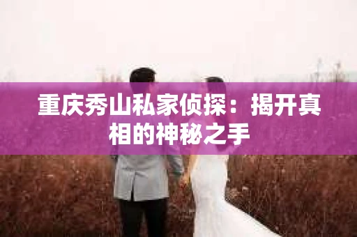 重庆秀山私家侦探：揭开真相的神秘之手