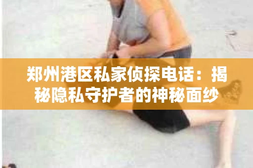 郑州港区私家侦探电话：揭秘隐私守护者的神秘面纱
