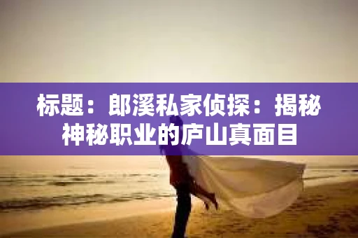 标题：郎溪私家侦探：揭秘神秘职业的庐山真面目