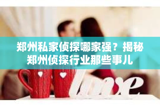 郑州私家侦探哪家强？揭秘郑州侦探行业那些事儿