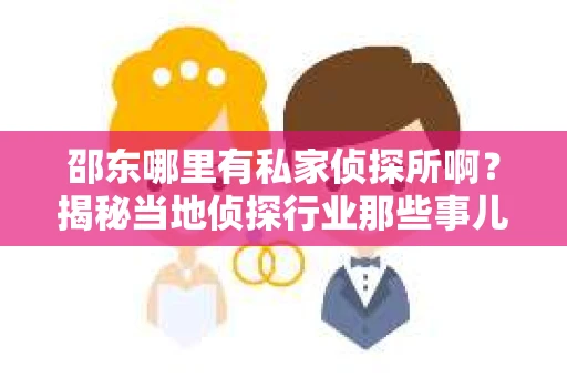 邵东哪里有私家侦探所啊？揭秘当地侦探行业那些事儿