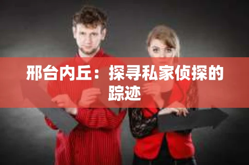邢台内丘：探寻私家侦探的踪迹