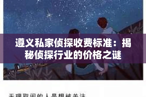 遵义私家侦探收费标准：揭秘侦探行业的价格之谜