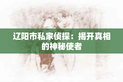 辽阳市私家侦探:揭开真相的神秘使者 辽阳市私家侦探:揭开真相的神秘使者