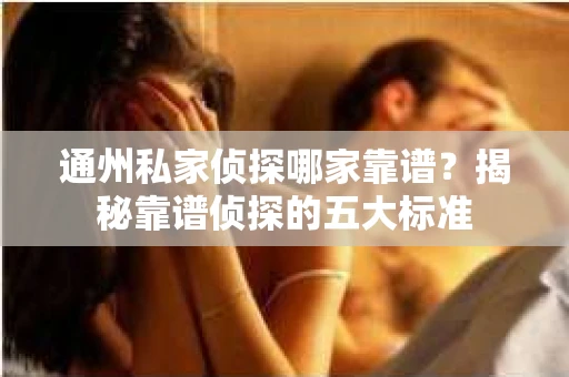 通州私家侦探哪家靠谱？揭秘靠谱侦探的五大标准