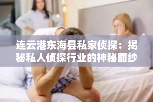 连云港东海县私家侦探：揭秘私人侦探行业的神秘面纱
