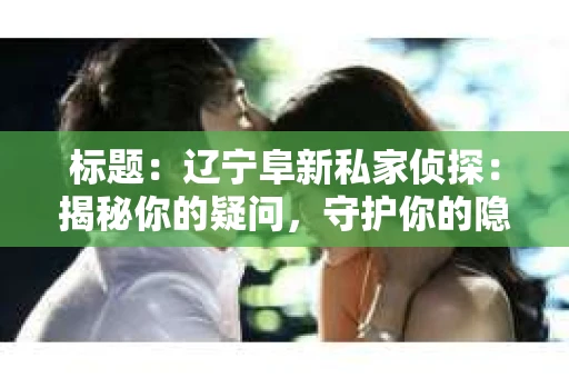 标题：辽宁阜新私家侦探：揭秘你的疑问，守护你的隐私
