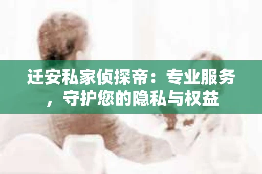 迁安私家侦探帝：专业服务，守护您的隐私与权益