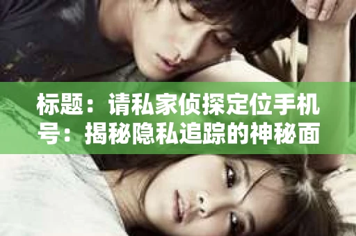 标题:请私家侦探定位手机号:揭秘隐私追踪的神秘面纱 标题:请私家侦探定位手机号:揭秘隐私追踪的神秘面纱