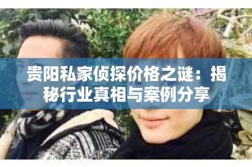 贵阳私家侦探价格之谜：揭秘行业真相与案例分享