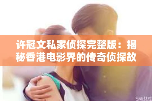 许冠文私家侦探完整版：揭秘香港电影界的传奇侦探故事