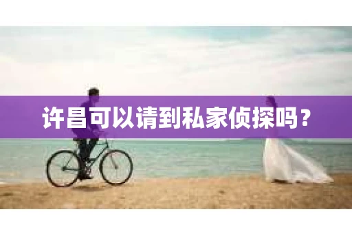 许昌可以请到私家侦探吗？