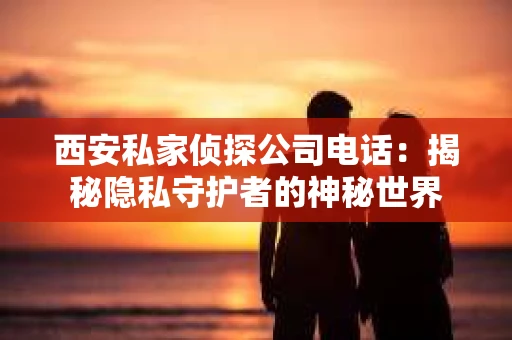 西安私家侦探公司电话：揭秘隐私守护者的神秘世界