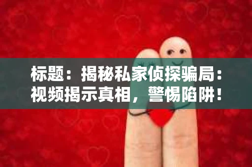 标题：揭秘私家侦探骗局：视频揭示真相，警惕陷阱！