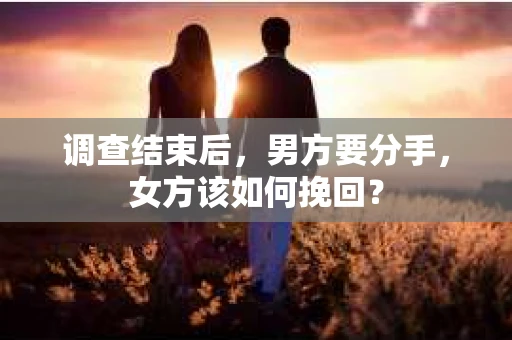调查结束后,男方要分手,女方该如何挽回? 调查结束后,男方要分手,女方该如何挽回?