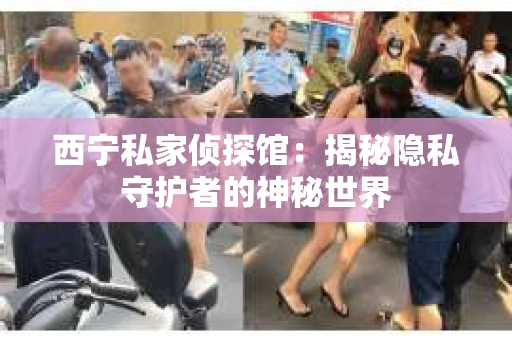 西宁私家侦探馆:揭秘隐私守护者的神秘世界 西宁私家侦探馆:揭秘隐私守护者的神秘世界