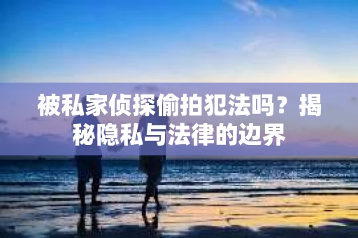 被私家侦探偷拍犯法吗？揭秘隐私与法律的边界