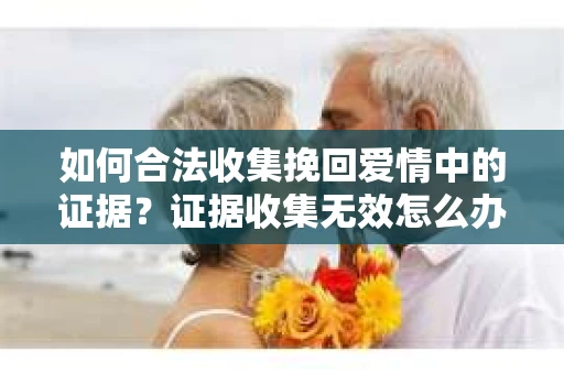 如何合法收集挽回爱情中的证据？证据收集无效怎么办？