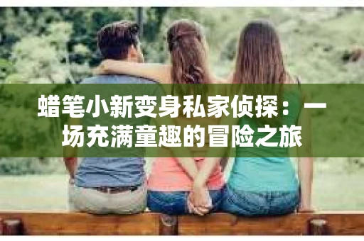 蜡笔小新变身私家侦探：一场充满童趣的冒险之旅