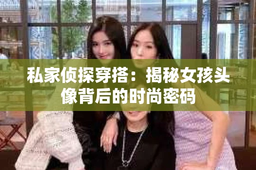 私家侦探穿搭：揭秘女孩头像背后的时尚密码