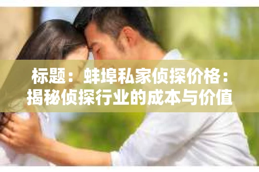 标题：蚌埠私家侦探价格：揭秘侦探行业的成本与价值