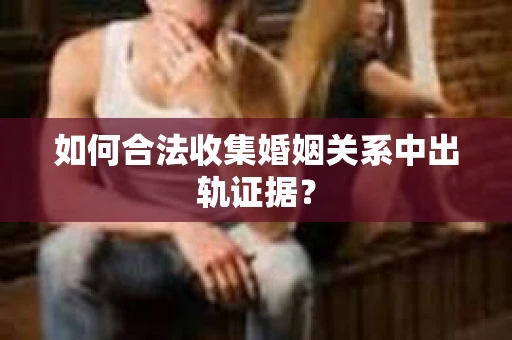 如何合法收集婚姻关系中出轨证据? 如何合法收集婚姻关系中出轨证据?
