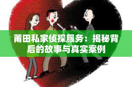 莆田私家侦探服务：揭秘背后的故事与真实案例