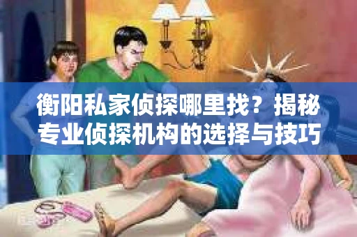 衡阳私家侦探哪里找？揭秘专业侦探机构的选择与技巧