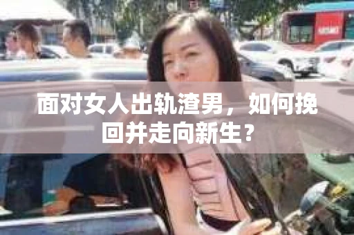 面对女人出轨渣男,如何挽回并走向新生? 面对女人出轨渣男,如何挽回并走向新生?