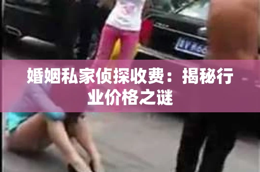 婚姻私家侦探收费：揭秘行业价格之谜