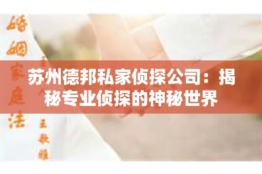 苏州德邦私家侦探公司：揭秘专业侦探的神秘世界
