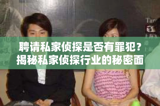 聘请私家侦探是否有罪犯？揭秘私家侦探行业的秘密面纱