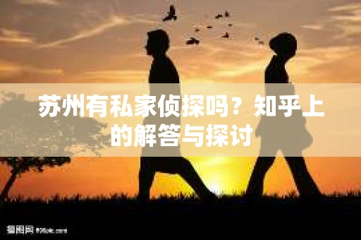 苏州有私家侦探吗？知乎上的解答与探讨