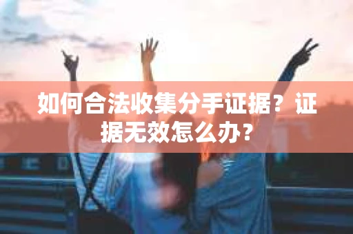 如何合法收集分手证据?证据无效怎么办? 如何合法收集分手证据?证据无效怎么办?
