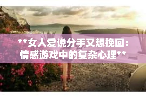 **女人爱说分手又想挽回:情感游戏中的复杂心理** **女人爱说分手又想挽回:情感游戏中的复杂心理**