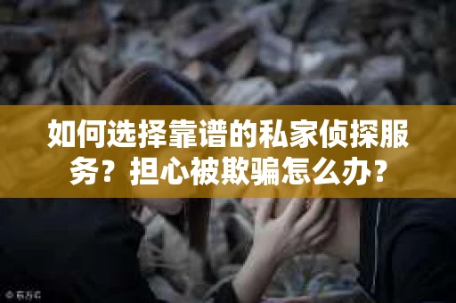 如何选择靠谱的私家侦探服务?担心被欺骗怎么办? 如何选择靠谱的私家侦探服务?担心被欺骗怎么办?