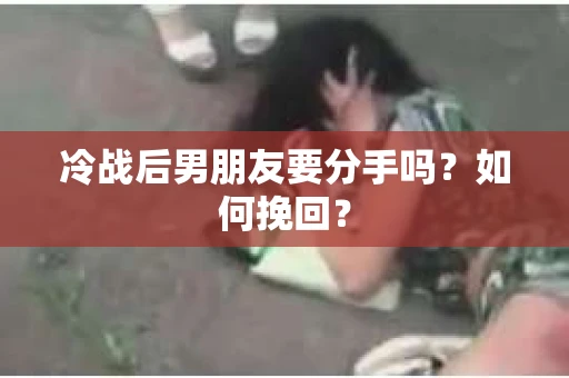 冷战后男朋友要分手吗？如何挽回？