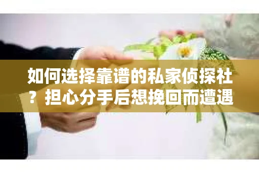 如何选择靠谱的私家侦探社？担心分手后想挽回而遭遇陷阱怎么办？