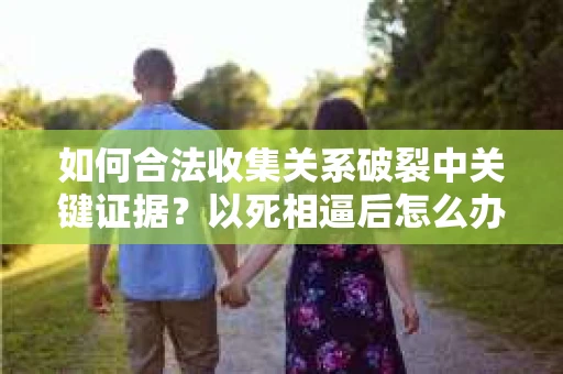 如何合法收集关系破裂中关键证据?以死相逼后怎么办? 如何合法收集关系破裂中关键证据?以死相逼后怎么办?