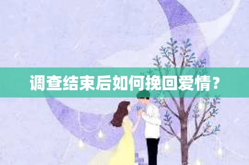 调查结束后如何挽回爱情? 调查结束后如何挽回爱情?