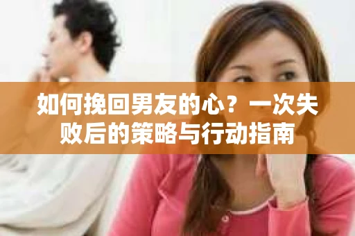如何挽回男友的心?一次失败后的策略与行动指南 如何挽回男友的心?一次失败后的策略与行动指南