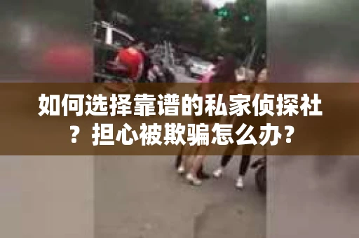如何选择靠谱的私家侦探社？担心被欺骗怎么办？