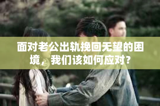 面对老公出轨挽回无望的困境,我们该如何应对? 面对老公出轨挽回无望的困境,我们该如何应对?