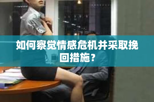 如何察觉情感危机并采取挽回措施? 如何察觉情感危机并采取挽回措施?