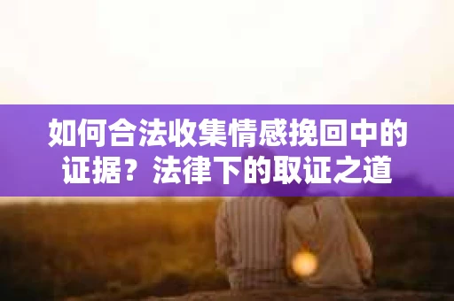 如何合法收集情感挽回中的证据？法律下的取证之道
