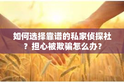 如何选择靠谱的私家侦探社？担心被欺骗怎么办？