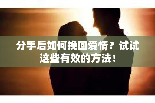 分手后如何挽回爱情？试试这些有效的方法！