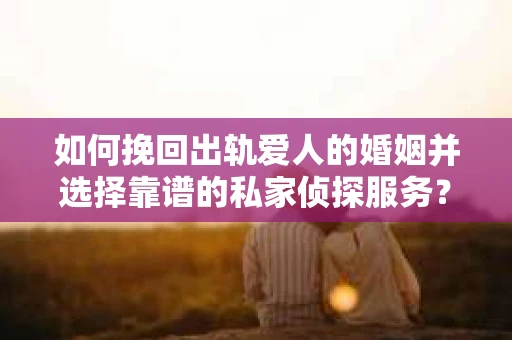 如何挽回出轨爱人的婚姻并选择靠谱的私家侦探服务？