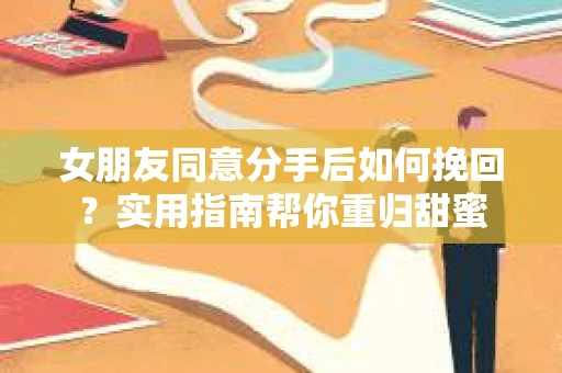女朋友同意分手后如何挽回?实用指南帮你重归甜蜜 女朋友同意分手后如何挽回?实用指南帮你重归甜蜜